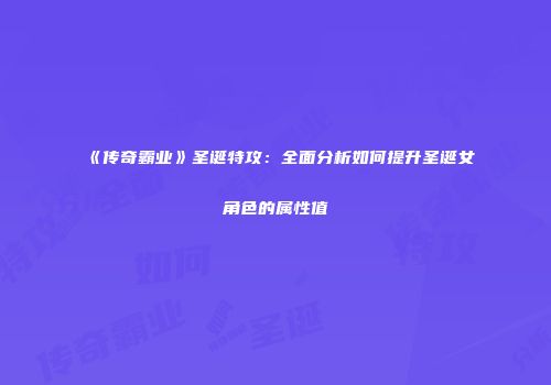 《传奇霸业》圣诞特攻：全面分析如何提升圣诞女角色的属性值
