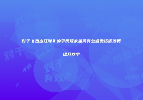 对于《热血江湖》的平民玩家如何有效避免资源浪费提升效率