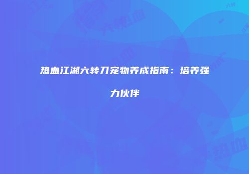 热血江湖六转刀宠物养成指南：培养强力伙伴