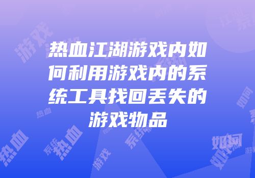 热血江湖游戏内如何利用游戏内的系统工具找回丢失的游戏物品