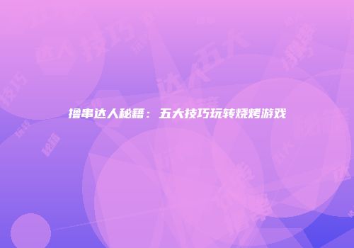 撸串达人秘籍：五大技巧玩转烧烤游戏