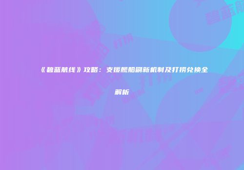 《碧蓝航线》攻略：支援舰船刷新机制及打捞兑换全解析