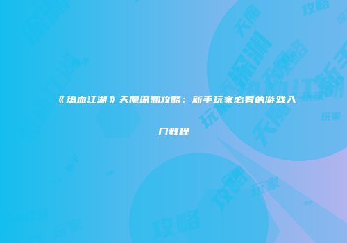 《热血江湖》天魔深渊攻略：新手玩家必看的游戏入门教程