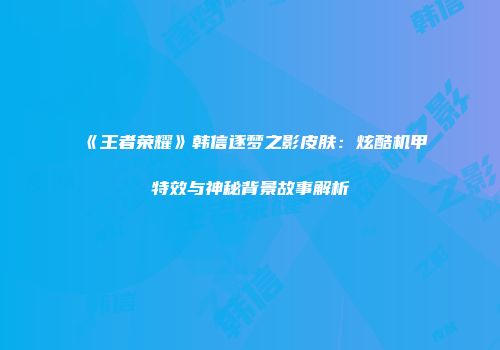 《王者荣耀》韩信逐梦之影皮肤：炫酷机甲特效与神秘背景故事解析