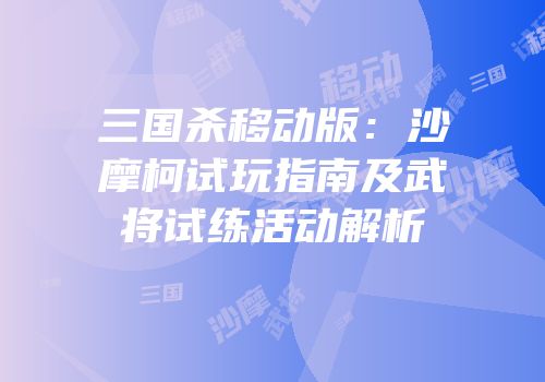 三国杀移动版：沙摩柯试玩指南及武将试练活动解析