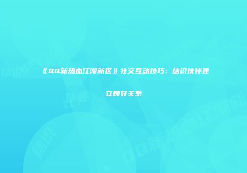 《QQ新热血江湖新区》社交互动技巧:结识伙伴建立良好关系