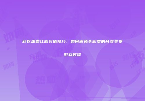 新区热血江湖充值技巧：如何避免不必要的开支享受游戏过程