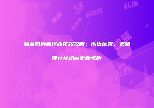 碧蓝航线新泽西花嫁攻略：队伍配置、装备推荐及动画更新解析