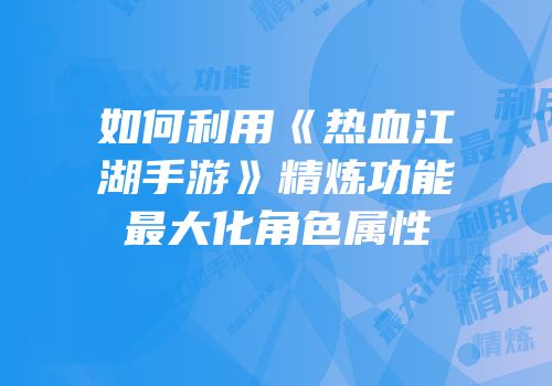 如何利用《热血江湖手游》精炼功能最大化角色属性