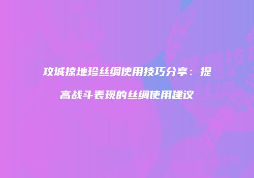 攻城掠地珍丝绸使用技巧分享:提高战斗表现的丝绸使用建议