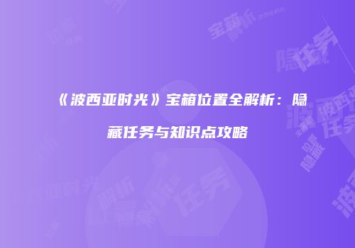 《波西亚时光》宝箱位置全解析：隐藏任务与知识点攻略