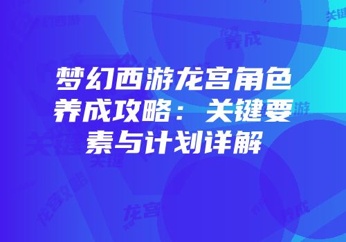 梦幻西游龙宫角色养成攻略：关键要素与计划详解