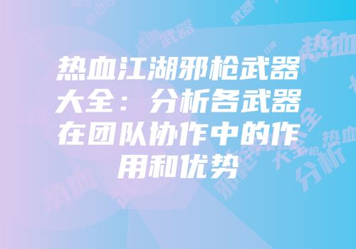 热血江湖邪枪武器大全：分析各武器在团队协作中的作用和优势