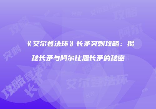 《艾尔登法环》长矛突刺攻略：揭秘长矛与阿尔比恩长矛的秘密
