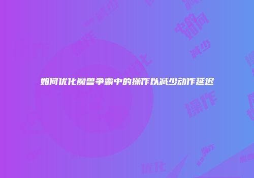如何优化魔兽争霸中的操作以减少动作延迟