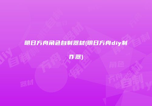 明日方舟角色自制器材(明日方舟diy制作器)