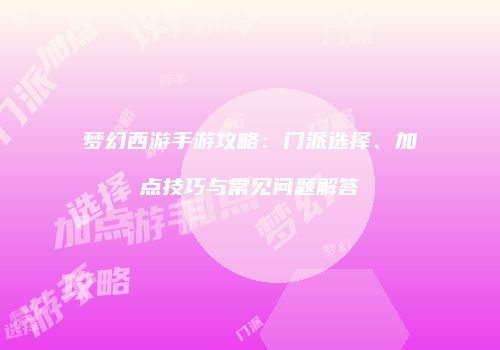 梦幻西游手游攻略：门派选择、加点技巧与常见问题解答