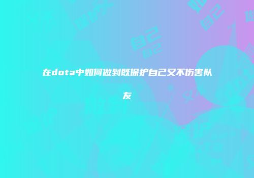 在dota中如何做到既保护自己又不伤害队友