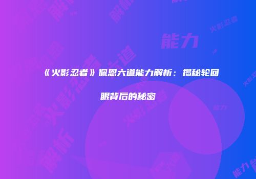 《火影忍者》佩恩六道能力解析：揭秘轮回眼背后的秘密
