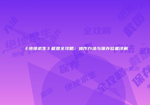 《绝地求生》截图全攻略：操作方法与保存位置详解