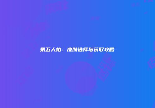 第五人格：皮肤选择与获取攻略