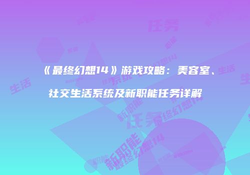 《最终幻想14》游戏攻略：美容室、社交生活系统及新职能任务详解