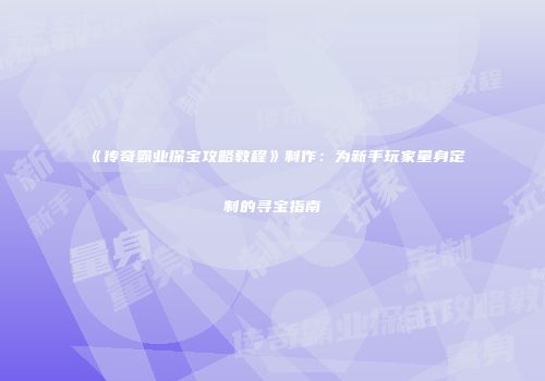 《传奇霸业探宝攻略教程》制作：为新手玩家量身定制的寻宝指南