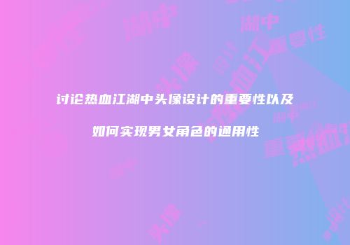 讨论热血江湖中头像设计的重要性以及如何实现男女角色的通用性