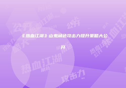 《热血江湖》山鬼角色攻击力提升策略大公开