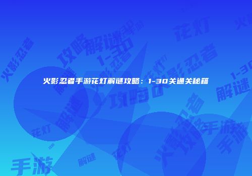 火影忍者手游花灯解谜攻略：1-30关通关秘籍
