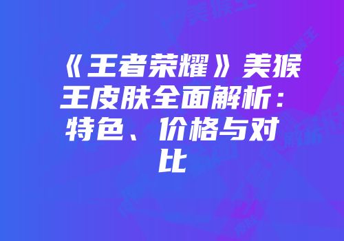 《王者荣耀》美猴王皮肤全面解析：特色、价格与对比