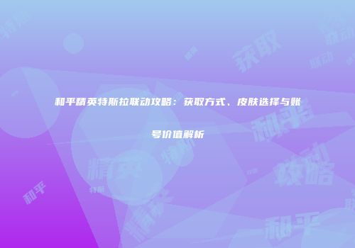和平精英特斯拉联动攻略：获取方式、皮肤选择与账号价值解析
