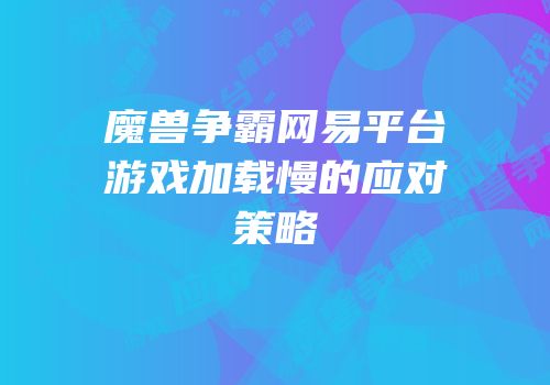 魔兽争霸网易平台游戏加载慢的应对策略