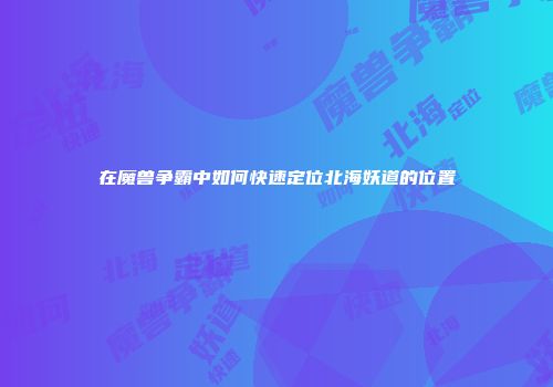 在魔兽争霸中如何快速定位北海妖道的位置