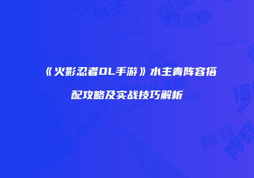 《火影忍者OL手游》水主青阵容搭配攻略及实战技巧解析