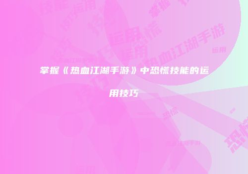 掌握《热血江湖手游》中恐慌技能的运用技巧