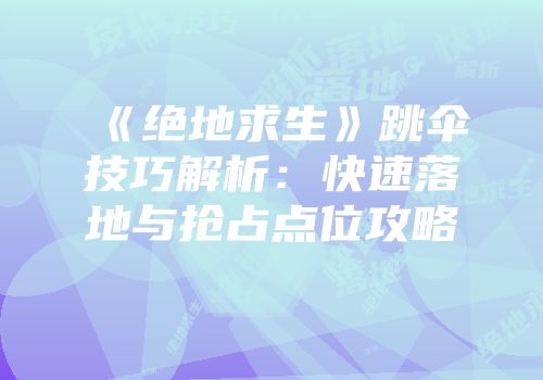 《绝地求生》跳伞技巧解析：快速落地与抢占点位攻略