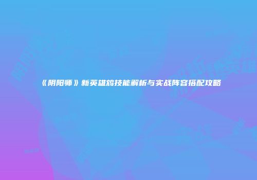 《阴阳师》新英雄鸩技能解析与实战阵容搭配攻略