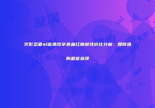 火影忍者ol漩涡玖辛奈血红辣椒性价比分析：如何选购最优选项