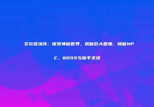 艾尔登法环：探索神秘世界，揭秘巨大兽物、隐藏NPC、BOSS与新手支线