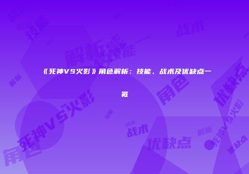 《死神VS火影》角色解析：技能、战术及优缺点一览