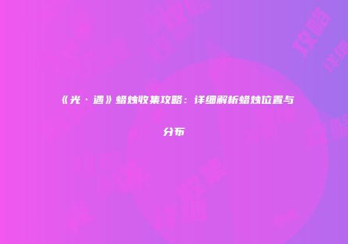 《光·遇》蜡烛收集攻略：详细解析蜡烛位置与分布