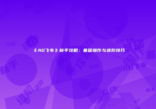 《AG飞车》新手攻略：基础操作与进阶技巧