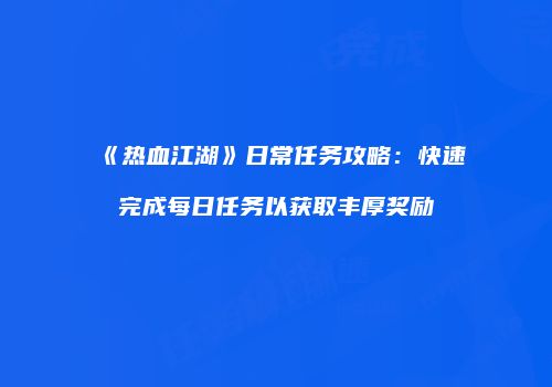 《热血江湖》日常任务攻略：快速完成每日任务以获取丰厚奖励