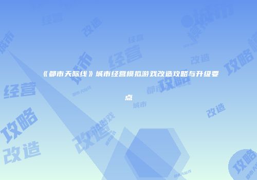 《都市天际线》城市经营模拟游戏改造攻略与升级要点