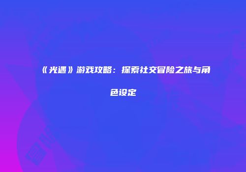 《光遇》游戏攻略：探索社交冒险之旅与角色设定