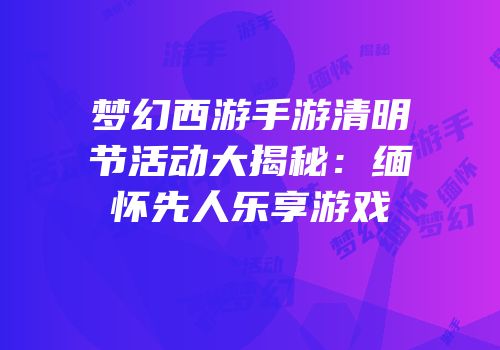 梦幻西游手游清明节活动大揭秘：缅怀先人乐享游戏