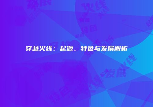 穿越火线：起源、特色与发展解析