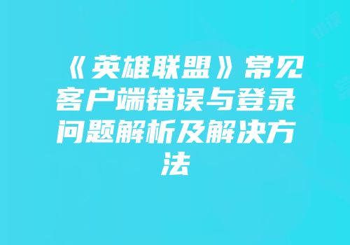 《英雄联盟》常见客户端错误与登录问题解析及解决方法