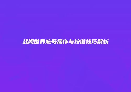 战舰世界航母操作与按键技巧解析